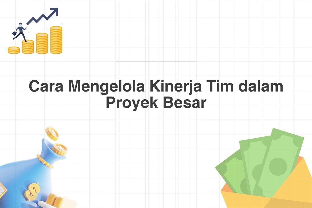 Cara Mengelola Kinerja Tim dalam Proyek Besar