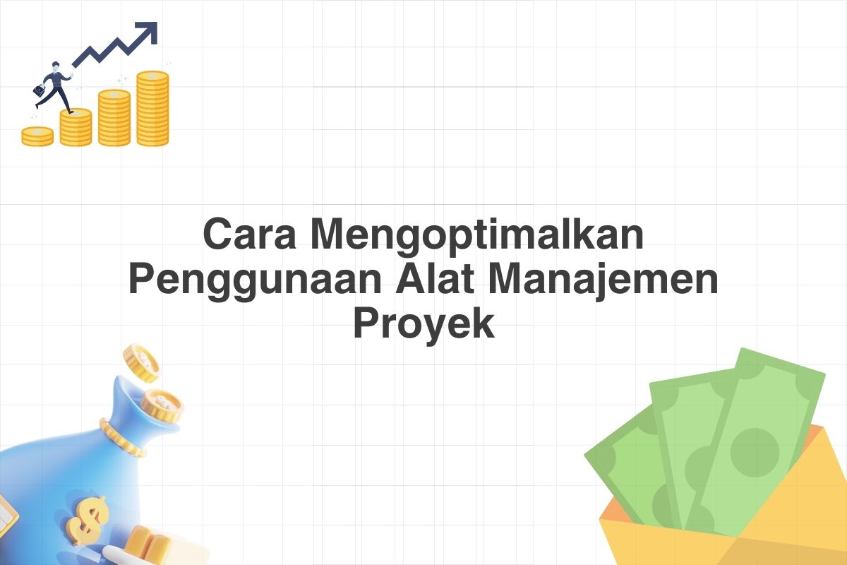 Cara Mengoptimalkan Penggunaan Alat Manajemen Proyek