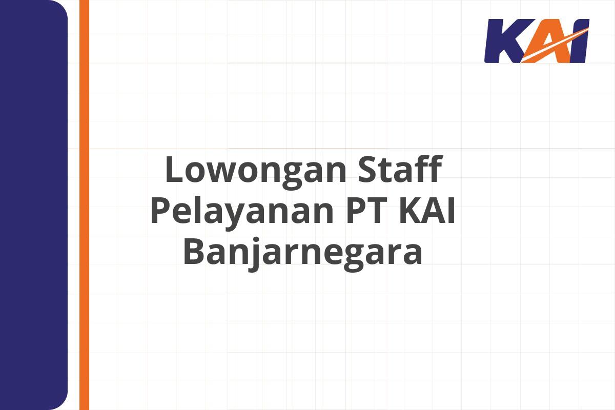 Lowongan Staff Pelayanan PT KAI Banjarnegara